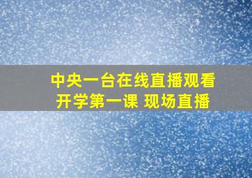 中央一台在线直播观看开学第一课 现场直播